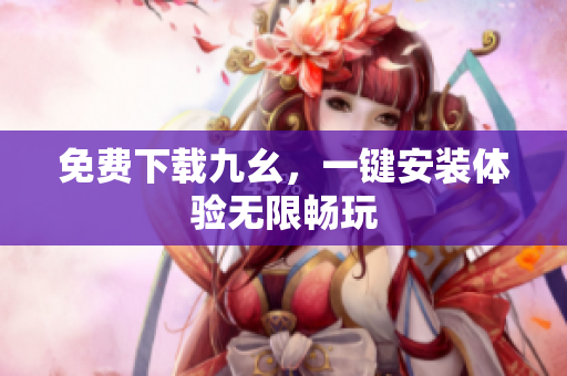 免费下载九幺，一键安装体验无限畅玩