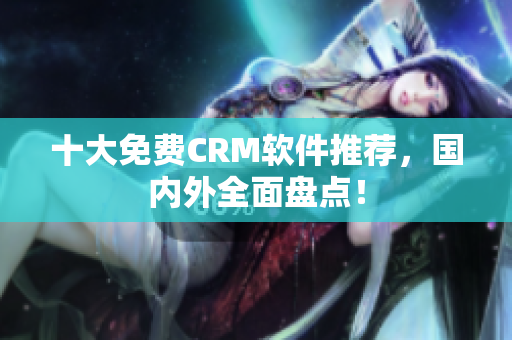十大免费CRM软件推荐，国内外全面盘点！