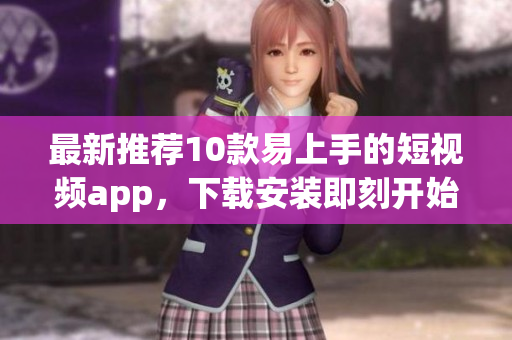 最新推荐10款易上手的短视频app，下载安装即刻开始创作！