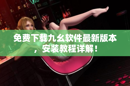免费下载九幺软件最新版本，安装教程详解！