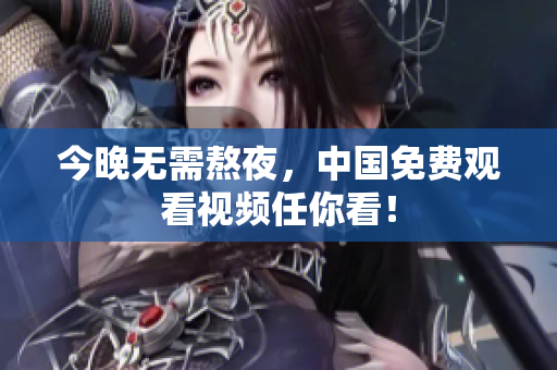 今晚无需熬夜，中国免费观看视频任你看！