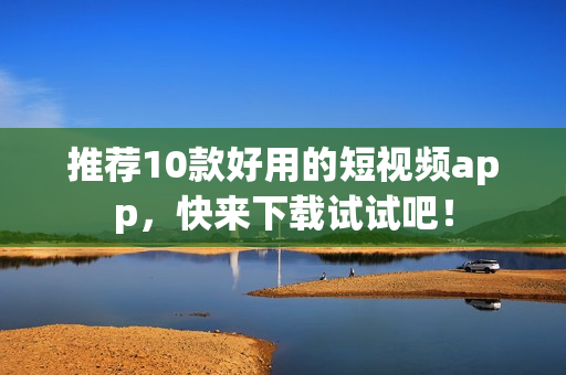 推荐10款好用的短视频app，快来下载试试吧！