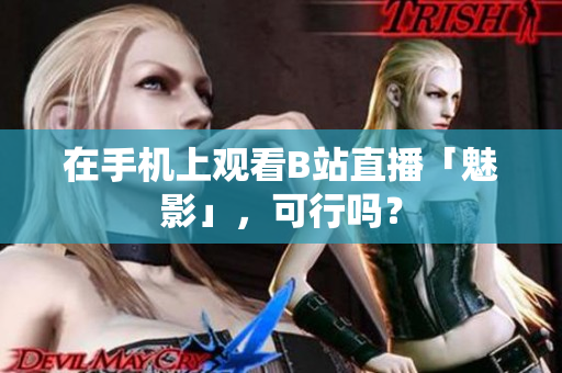 在手机上观看B站直播「魅影」，可行吗？