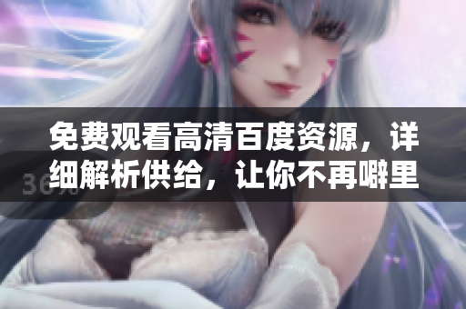 免费观看高清百度资源，详细解析供给，让你不再噼里啪啦