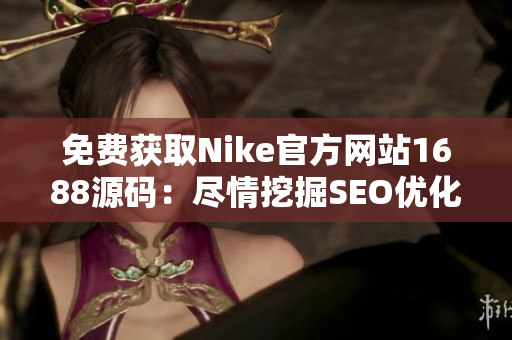 免费获取Nike官方网站1688源码：尽情挖掘SEO优化的可能性