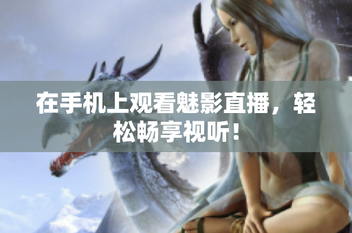 在手机上观看魅影直播，轻松畅享视听！