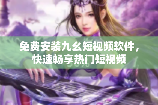 免费安装九幺短视频软件，快速畅享热门短视频