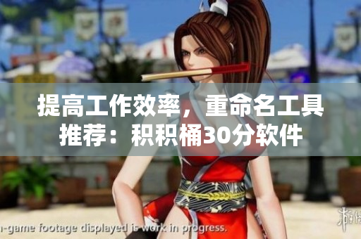 提高工作效率，重命名工具推荐：积积桶30分软件