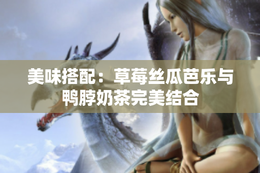 美味搭配：草莓丝瓜芭乐与鸭脖奶茶完美结合