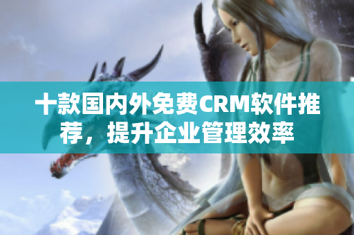十款国内外免费CRM软件推荐，提升企业管理效率