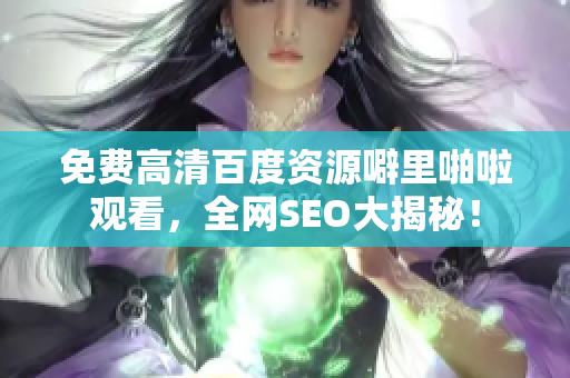 免费高清百度资源噼里啪啦观看，全网SEO大揭秘！
