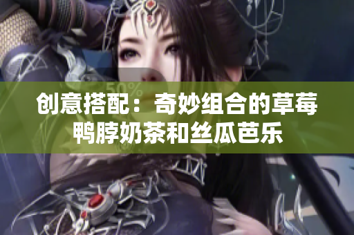 创意搭配：奇妙组合的草莓鸭脖奶茶和丝瓜芭乐