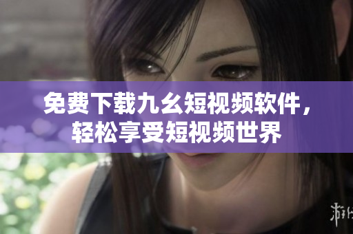 免费下载九幺短视频软件，轻松享受短视频世界