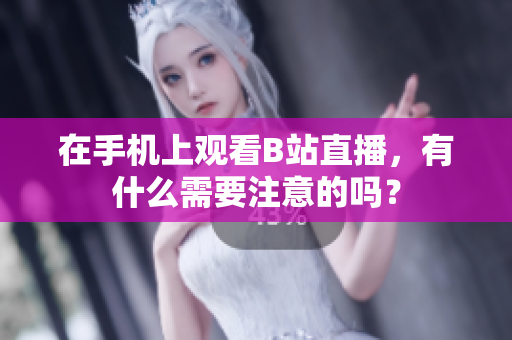 在手机上观看B站直播，有什么需要注意的吗？