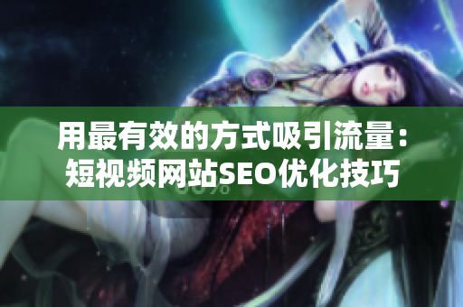 用最有效的方式吸引流量：短视频网站SEO优化技巧