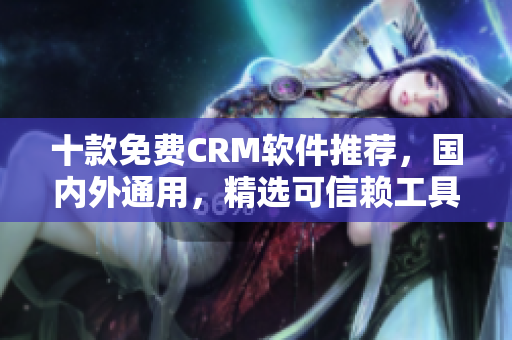 十款免费CRM软件推荐，国内外通用，精选可信赖工具
