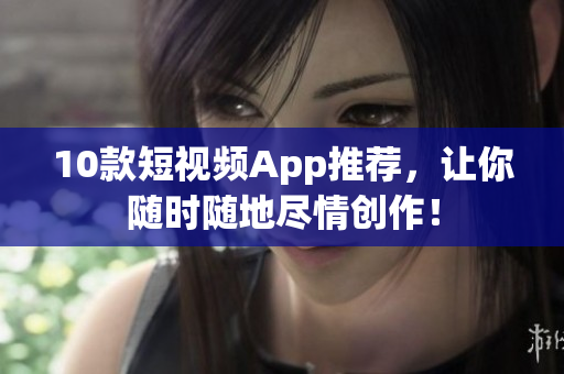 10款短视频App推荐，让你随时随地尽情创作！