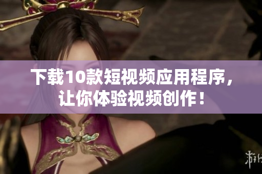 下载10款短视频应用程序，让你体验视频创作！