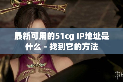 最新可用的51cg IP地址是什么 - 找到它的方法