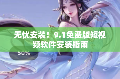 无忧安装！9.1免费版短视频软件安装指南