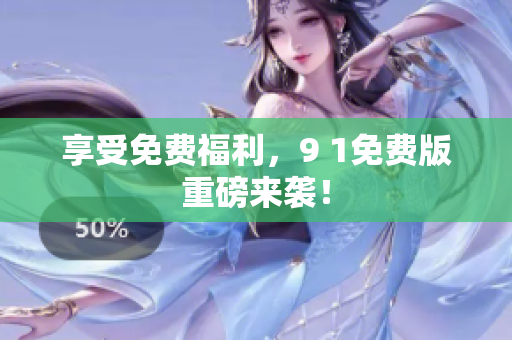 享受免费福利，9 1免费版重磅来袭！