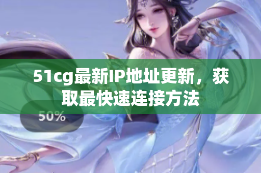 51cg最新IP地址更新，获取最快速连接方法
