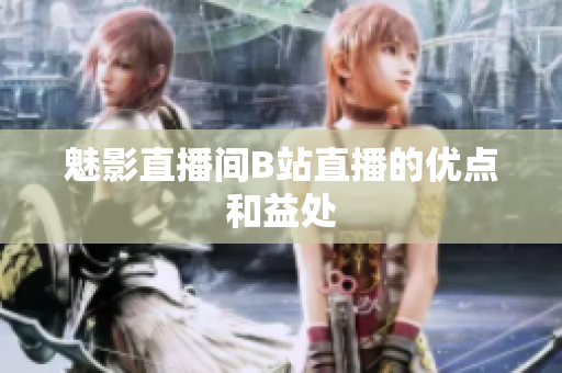 魅影直播间B站直播的优点和益处