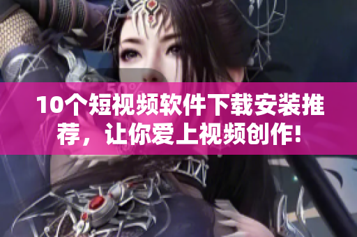 10个短视频软件下载安装推荐，让你爱上视频创作!