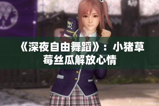 《深夜自由舞蹈》：小猪草莓丝瓜解放心情