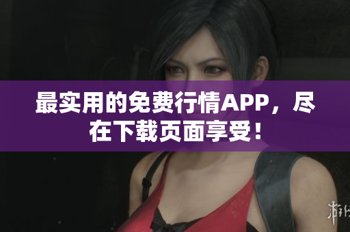 最实用的免费行情APP，尽在下载页面享受！