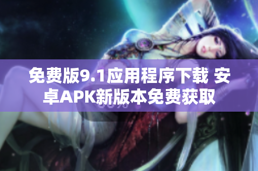 免费版9.1应用程序下载 安卓APK新版本免费获取