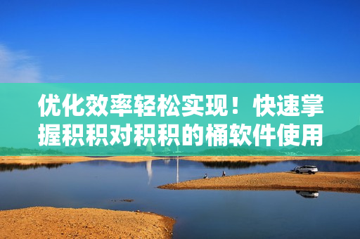 优化效率轻松实现！快速掌握积积对积积的桶软件使用技巧