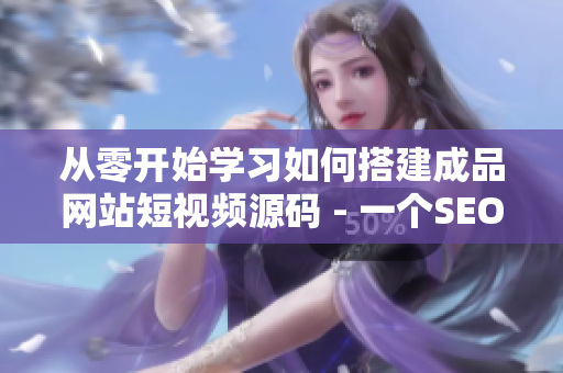 从零开始学习如何搭建成品网站短视频源码 - 一个SEO编辑的指南