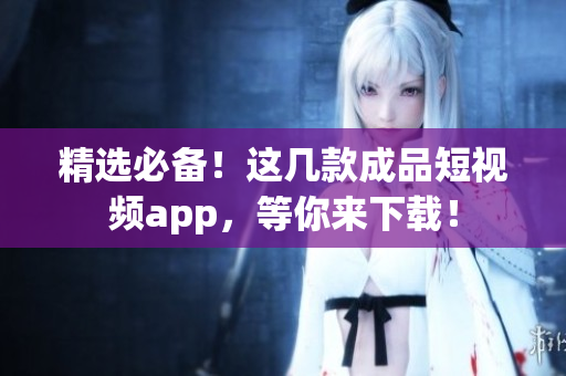精选必备！这几款成品短视频app，等你来下载！