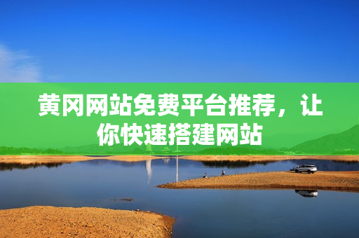 黄冈网站免费平台推荐，让你快速搭建网站