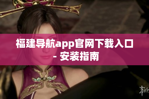 福建导航app官网下载入口 - 安装指南