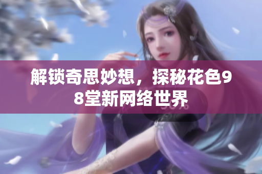 解锁奇思妙想，探秘花色98堂新网络世界