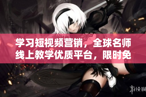 学习短视频营销，全球名师线上教学优质平台，限时免费试学