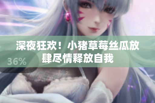 深夜狂欢！小猪草莓丝瓜放肆尽情释放自我
