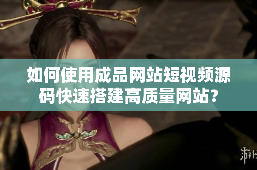 如何使用成品网站短视频源码快速搭建高质量网站？