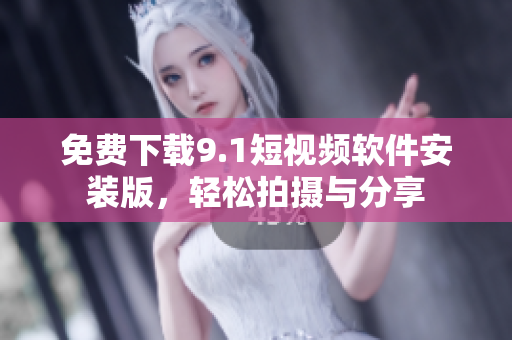 免费下载9.1短视频软件安装版，轻松拍摄与分享