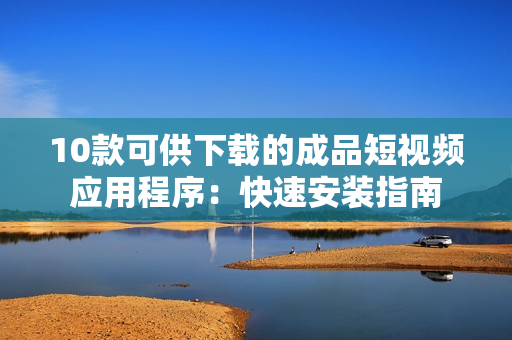 10款可供下载的成品短视频应用程序：快速安装指南