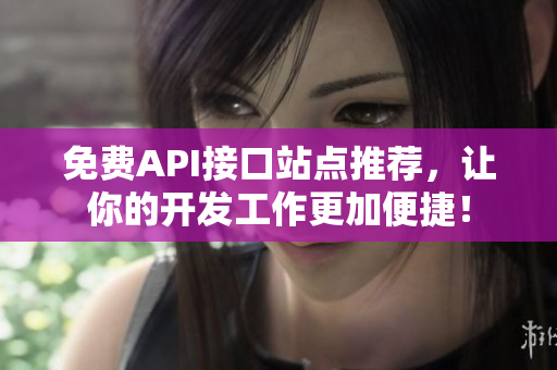 免费API接口站点推荐，让你的开发工作更加便捷！