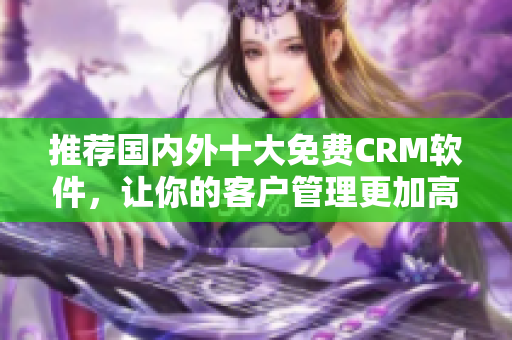 推荐国内外十大免费CRM软件，让你的客户管理更加高效