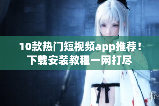 10款热门短视频app推荐！下载安装教程一网打尽