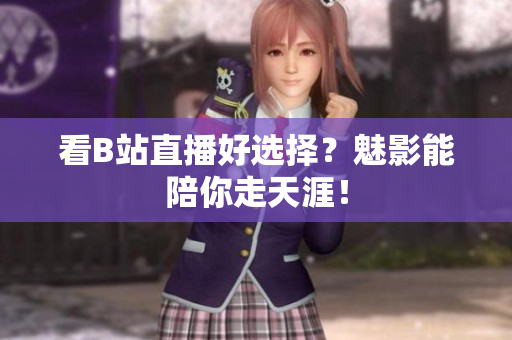 看B站直播好选择？魅影能陪你走天涯！
