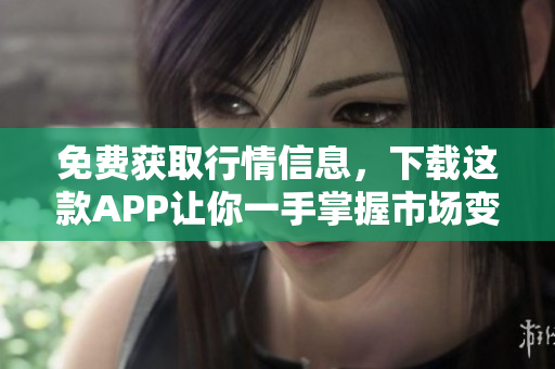 免费获取行情信息，下载这款APP让你一手掌握市场变化！