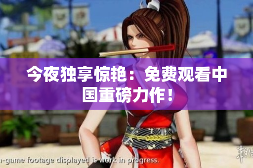 今夜独享惊艳：免费观看中国重磅力作！