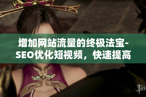 增加网站流量的终极法宝-SEO优化短视频，快速提高排名！