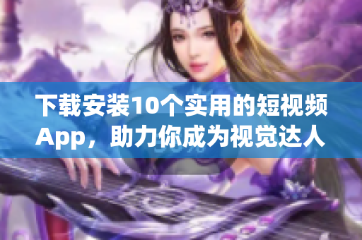 下载安装10个实用的短视频App，助力你成为视觉达人！